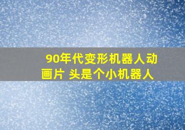 90年代变形机器人动画片 头是个小机器人